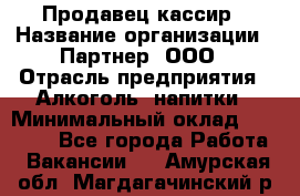 Продавец-кассир › Название организации ­ Партнер, ООО › Отрасль предприятия ­ Алкоголь, напитки › Минимальный оклад ­ 30 000 - Все города Работа » Вакансии   . Амурская обл.,Магдагачинский р-н